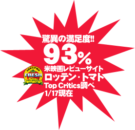驚異の満足度!!93％ 米映画レビューサイト ロッテン・トマト Top Critics調べ 1/17現在